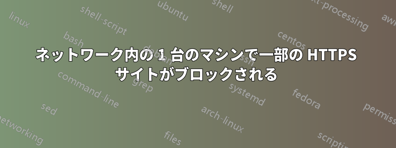 ネットワーク内の 1 台のマシンで一部の HTTPS サイトがブロックされる