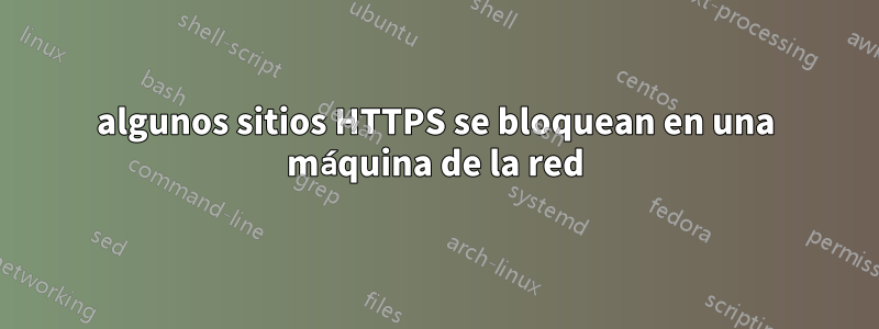 algunos sitios HTTPS se bloquean en una máquina de la red