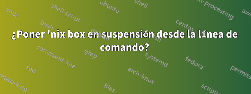 ¿Poner 'nix box en suspensión desde la línea de comando?