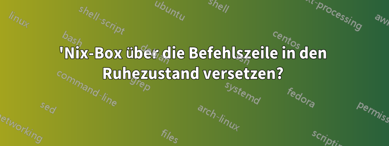 'Nix-Box über die Befehlszeile in den Ruhezustand versetzen?