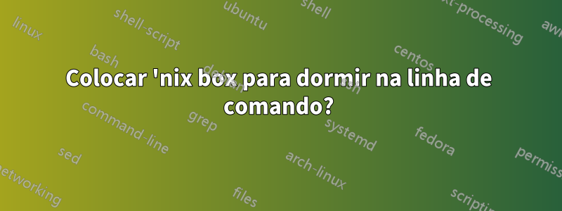 Colocar 'nix box para dormir na linha de comando?