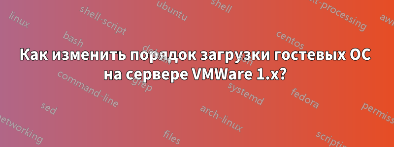 Как изменить порядок загрузки гостевых ОС на сервере VMWare 1.x?