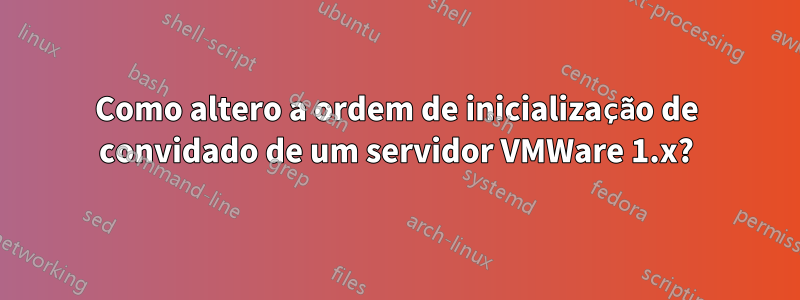 Como altero a ordem de inicialização de convidado de um servidor VMWare 1.x?