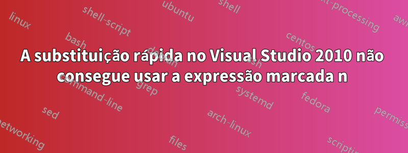 A substituição rápida no Visual Studio 2010 não consegue usar a expressão marcada n