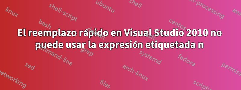El reemplazo rápido en Visual Studio 2010 no puede usar la expresión etiquetada n