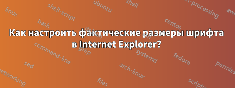 Как настроить фактические размеры шрифта в Internet Explorer?