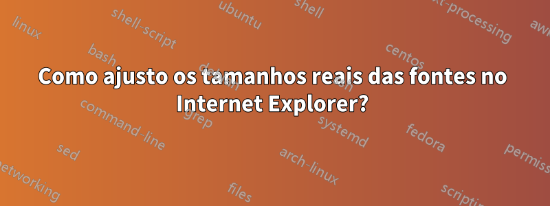 Como ajusto os tamanhos reais das fontes no Internet Explorer?