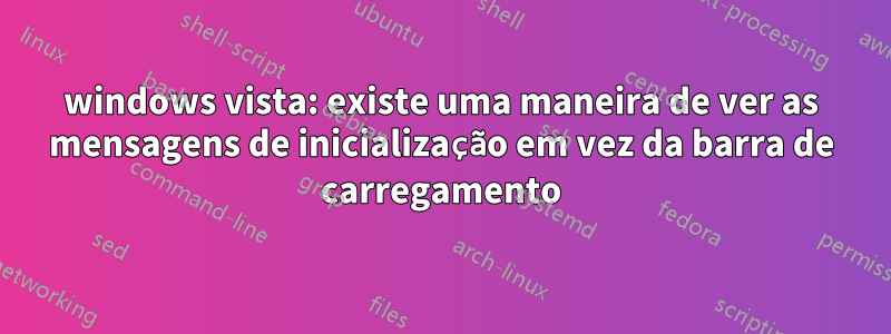 windows vista: existe uma maneira de ver as mensagens de inicialização em vez da barra de carregamento