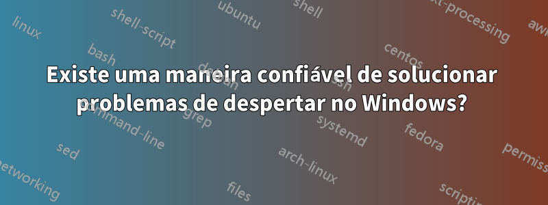 Existe uma maneira confiável de solucionar problemas de despertar no Windows?