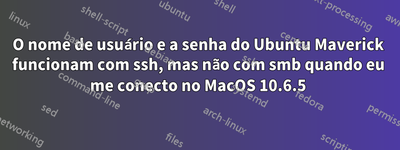 O nome de usuário e a senha do Ubuntu Maverick funcionam com ssh, mas não com smb quando eu me conecto no MacOS 10.6.5
