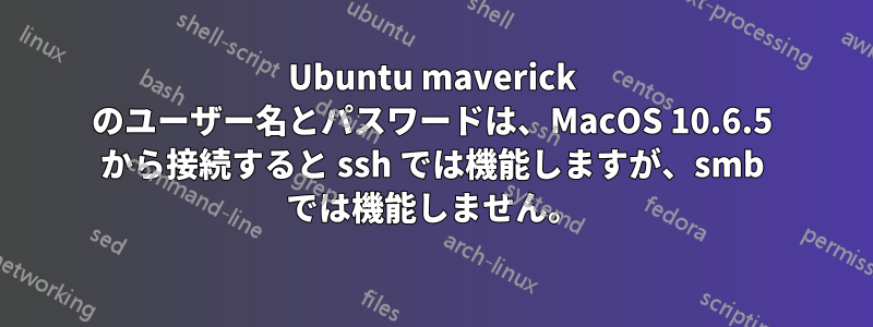 Ubuntu maverick のユーザー名とパスワードは、MacOS 10.6.5 から接続すると ssh では機能しますが、smb では機能しません。