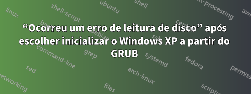 “Ocorreu um erro de leitura de disco” após escolher inicializar o Windows XP a partir do GRUB