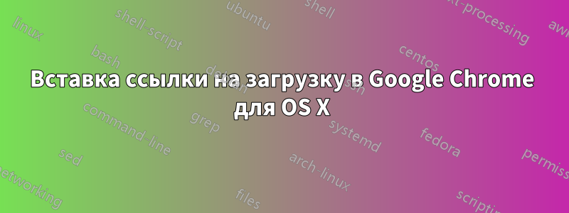 Вставка ссылки на загрузку в Google Chrome для OS X