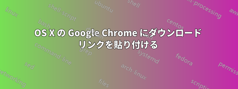 OS X の Google Chrome にダウンロード リンクを貼り付ける