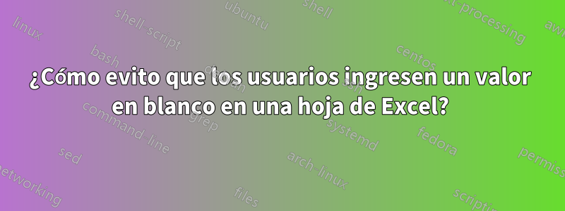 ¿Cómo evito que los usuarios ingresen un valor en blanco en una hoja de Excel?