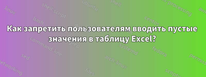 Как запретить пользователям вводить пустые значения в таблицу Excel?