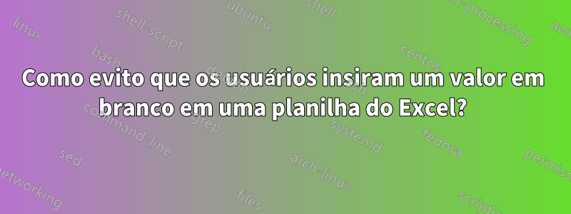 Como evito que os usuários insiram um valor em branco em uma planilha do Excel?