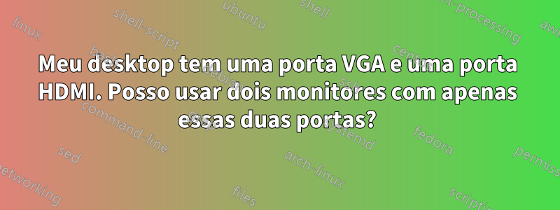 Meu desktop tem uma porta VGA e uma porta HDMI. Posso usar dois monitores com apenas essas duas portas?