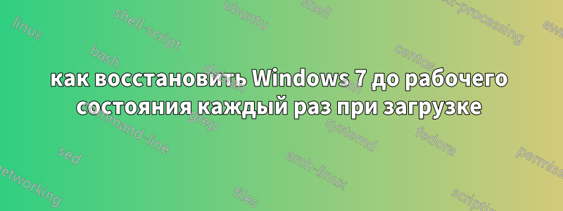 как восстановить Windows 7 до рабочего состояния каждый раз при загрузке