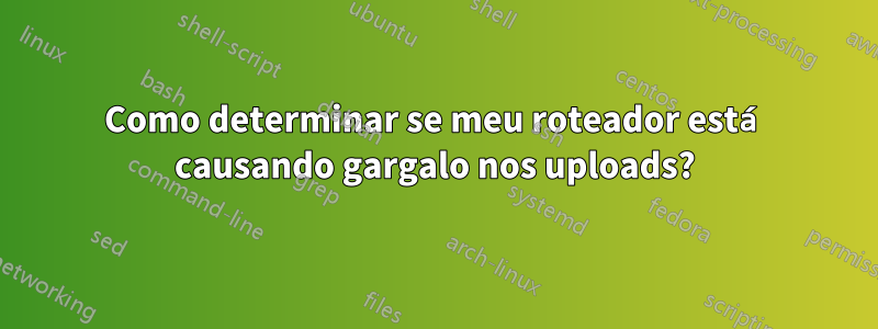Como determinar se meu roteador está causando gargalo nos uploads?
