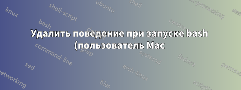 Удалить поведение при запуске bash (пользователь Mac)