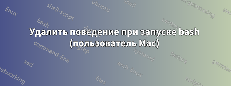 Удалить поведение при запуске bash (пользователь Mac)