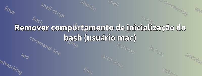 Remover comportamento de inicialização do bash (usuário mac)