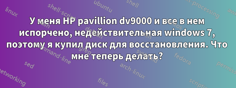 У меня HP pavillion dv9000 и все в нем испорчено, недействительная windows 7, поэтому я купил диск для восстановления. Что мне теперь делать?