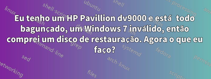 Eu tenho um HP Pavillion dv9000 e está todo bagunçado, um Windows 7 inválido, então comprei um disco de restauração. Agora o que eu faço?