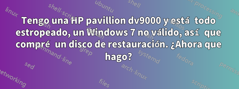 Tengo una HP pavillion dv9000 y está todo estropeado, un Windows 7 no válido, así que compré un disco de restauración. ¿Ahora que hago?