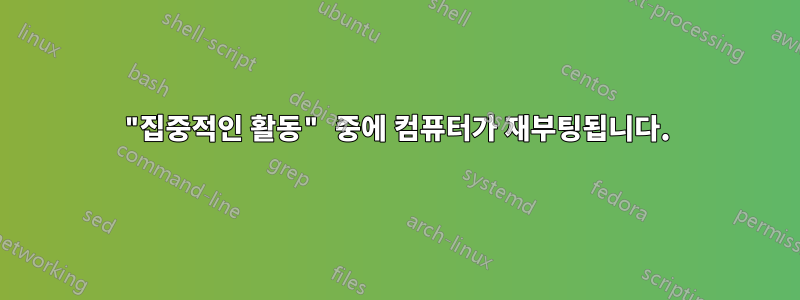 "집중적인 활동" 중에 컴퓨터가 재부팅됩니다.