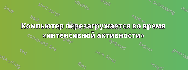 Компьютер перезагружается во время «интенсивной активности»