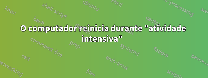 O computador reinicia durante "atividade intensiva"