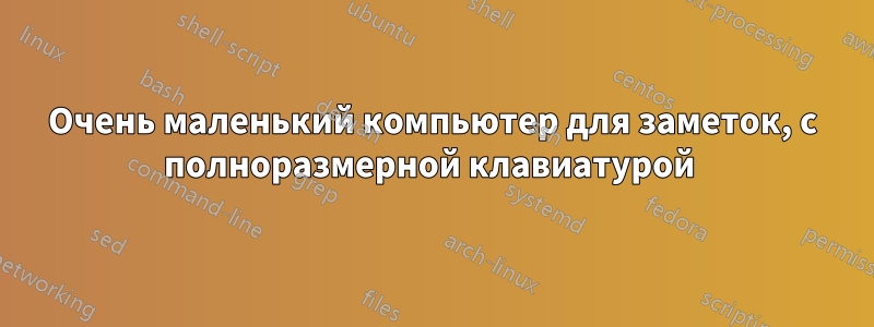 Очень маленький компьютер для заметок, с полноразмерной клавиатурой 