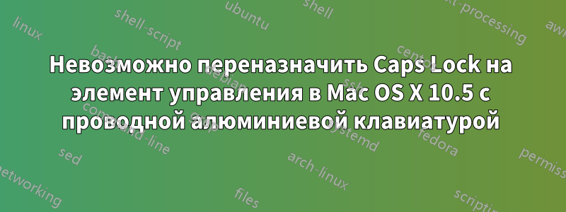 Невозможно переназначить Caps Lock на элемент управления в Mac OS X 10.5 с проводной алюминиевой клавиатурой