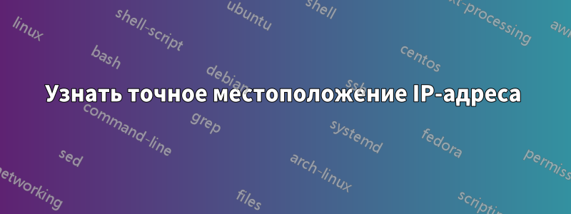 Узнать точное местоположение IP-адреса