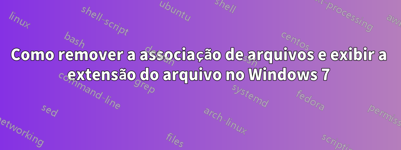 Como remover a associação de arquivos e exibir a extensão do arquivo no Windows 7