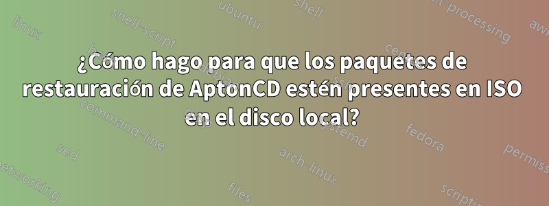 ¿Cómo hago para que los paquetes de restauración de AptonCD estén presentes en ISO en el disco local?