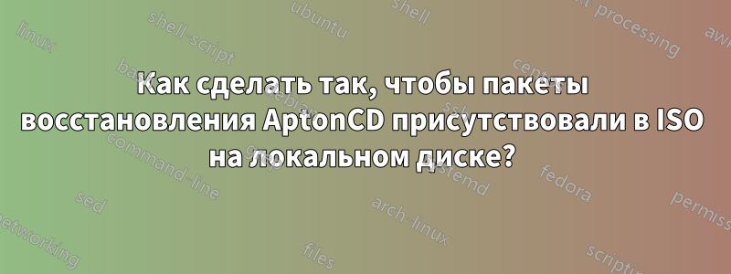 Как сделать так, чтобы пакеты восстановления AptonCD присутствовали в ISO на локальном диске?