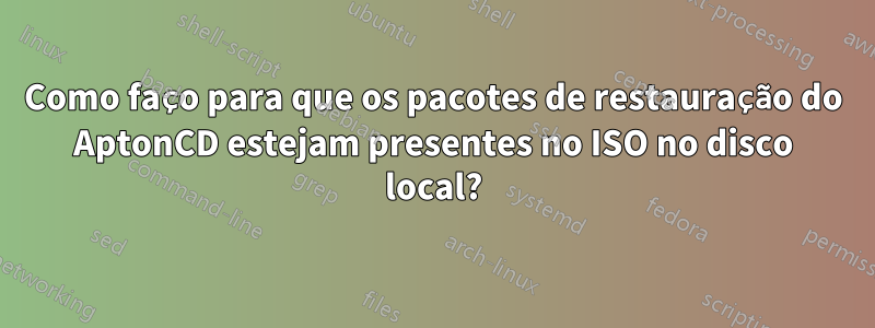 Como faço para que os pacotes de restauração do AptonCD estejam presentes no ISO no disco local?