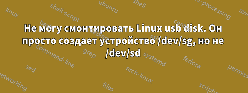 Не могу смонтировать Linux usb disk. Он просто создает устройство /dev/sg, но не /dev/sd