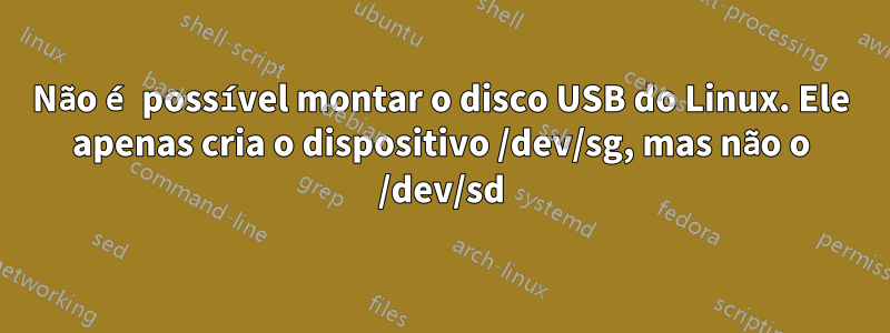 Não é possível montar o disco USB do Linux. Ele apenas cria o dispositivo /dev/sg, mas não o /dev/sd