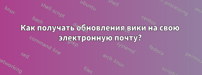 Как получать обновления вики на свою электронную почту?
