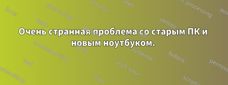 Очень странная проблема со старым ПК и новым ноутбуком.