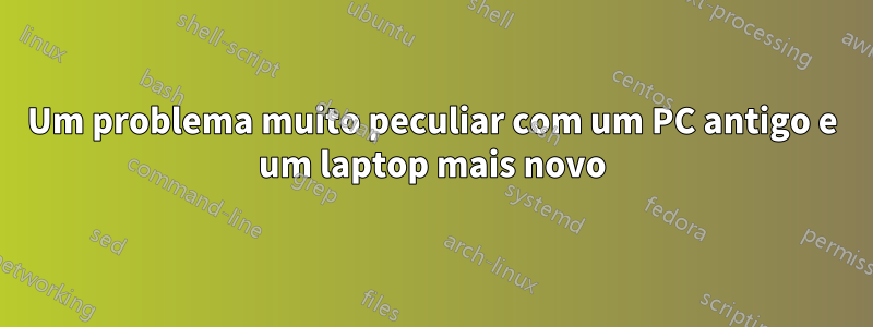 Um problema muito peculiar com um PC antigo e um laptop mais novo