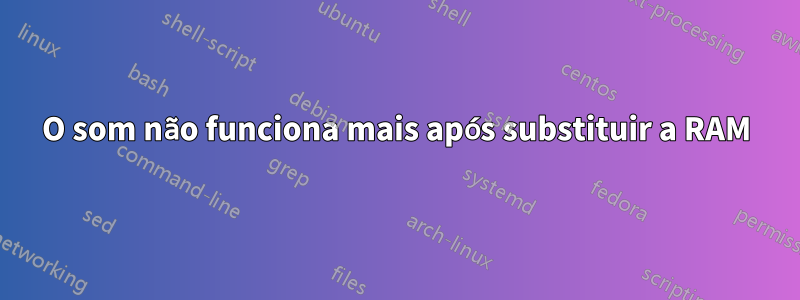 O som não funciona mais após substituir a RAM