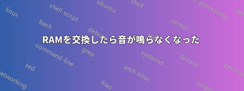 RAMを交換したら音が鳴らなくなった