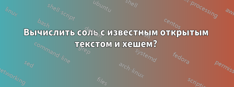 Вычислить соль с известным открытым текстом и хешем?