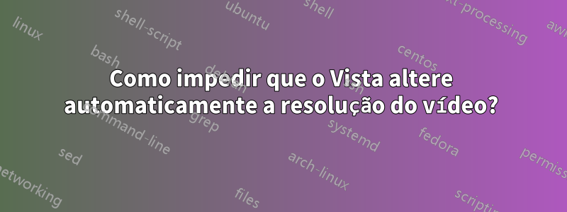 Como impedir que o Vista altere automaticamente a resolução do vídeo?