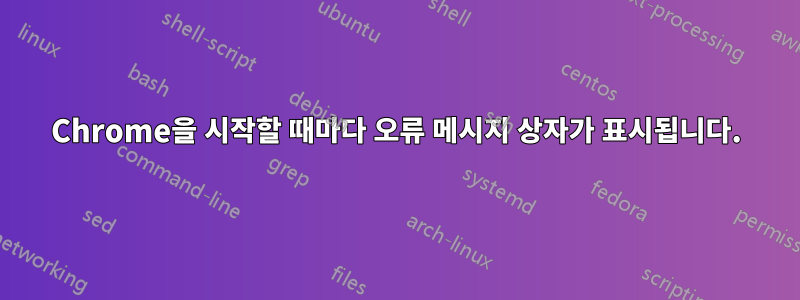 Chrome을 시작할 때마다 오류 메시지 상자가 표시됩니다.